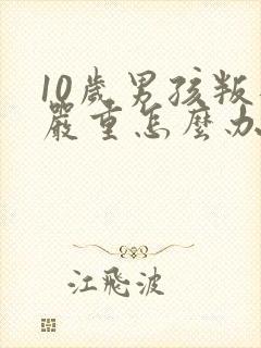 10岁男孩叛逆严重怎么办