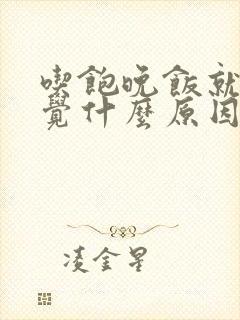 吃饱晚饭就想睡觉什么原因