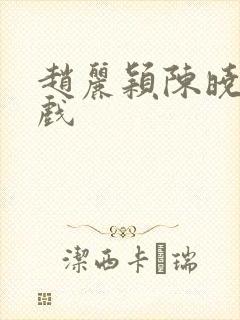 赵丽颖陈晓激情戏