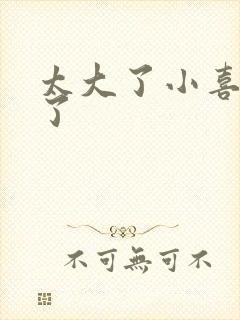 太大了小喜涨死了