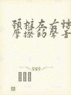 颈椎左右转动有摩擦的声音