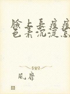 脸上长痘痘的黑色素沉淀怎么去除