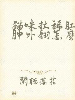 猫咪拉稀肛门红肿外翻怎么办