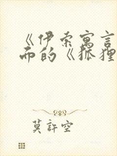 《伊索寓言》里面的《狐狸和