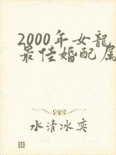 2000年女龙最佳婚配属相