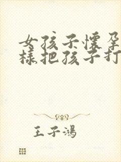 女孩子怀孕了怎样把孩子打掉