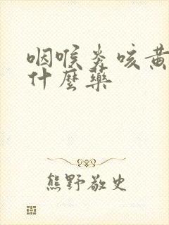 咽喉炎咳黄痰吃什么药