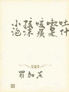 小孩咳嗽吐白色泡沫痰是什么原因