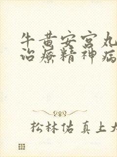 牛黄安宫丸可以治疗精神病吗