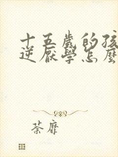 十五岁的孩子叛逆厌学怎么办