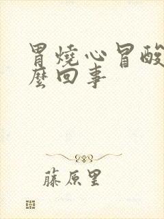 胃烧心冒酸水怎么回事封面