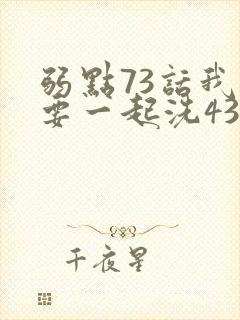 弱点73话我也要一起洗43321