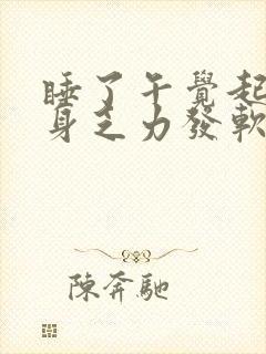 睡了午觉起来全身乏力发软