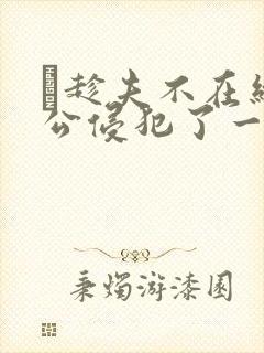 巜趁夫不在给给公侵犯了一天