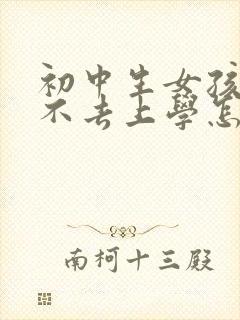 初中生女孩叛逆不去上学怎么办