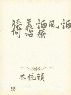 膝盖怕风怕冷如何治疗