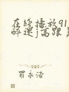 在线播放91灌醉迷j高跟美女封面