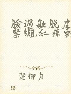 脸过敏脱皮干燥紧绷,红痒刺痛