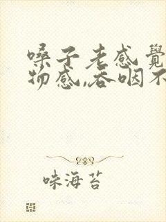 嗓子老感觉有异物感,吞咽不舒服