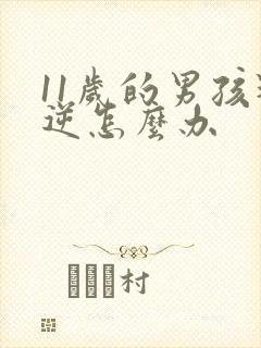 11岁的男孩叛逆怎么办