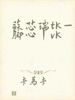 苏芯瑞tk—挠脚心丨vk