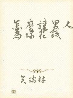 怎么让男人主动为你花钱