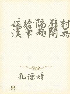 嫁给隔壁村的糙汉笔趣阁无弹窗