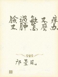 脸过敏又痒又红又肿怎么办