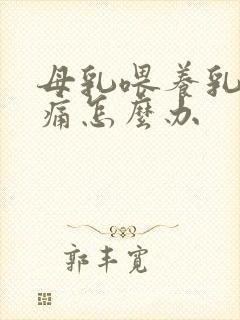 母乳喂养乳头疼痛怎么办