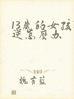 13岁的女孩叛逆怎么办