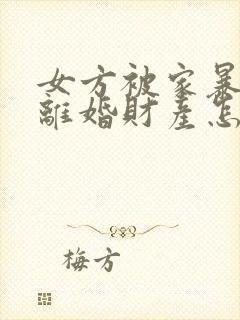 女方被家暴起诉离婚财产怎么分割封面