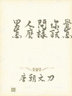 男人问你觉得他怎么样该怎么回答