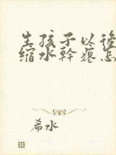 生孩子以后胸部缩水干瘪怎么办