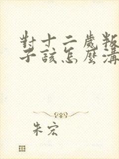 对十二岁叛逆孩子该怎么沟通