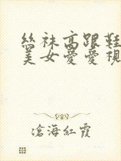 丝袜高跟鞋美腿美女爱爱视频