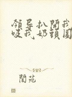 领导扒开我奶罩吸我奶头图片