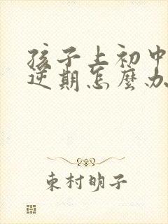 孩子上初中了叛逆期怎么办