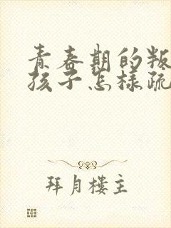 青春期的叛逆期孩子怎样疏导