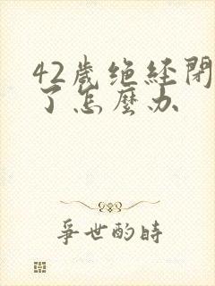 42岁绝经闭经了怎么办