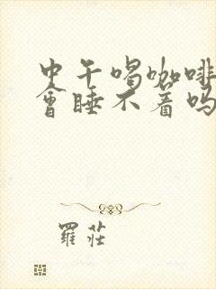 中午喝咖啡晚上会睡不着吗