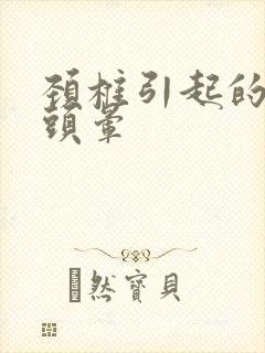 颈椎引起的头疼头晕