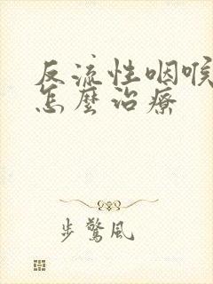 反流性咽喉炎 怎么治疗