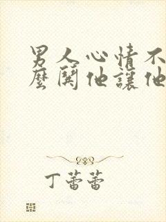 男人心情不好怎么哄他让他开心