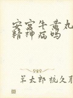 安宫牛黄丸能治精神病吗