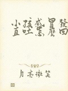 小孩感冒发烧一直吐怎么回事封面