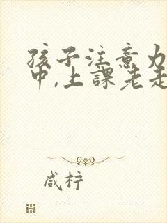 孩子注意力不集中,上课老走神