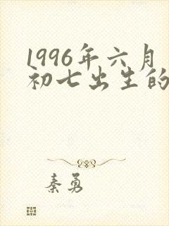 1996年六月初七出生的人命运