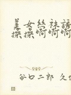 美女丝袜诱惑操操操啊啊啊