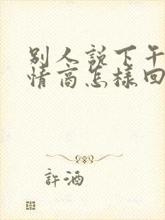 别人说下午好高情商怎样回复他