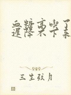 血糖高吃了药迟迟降不下来怎么办